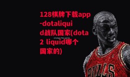 128棋牌下载app-dotaliquid战队国家(dota2 liquid哪个国家的)